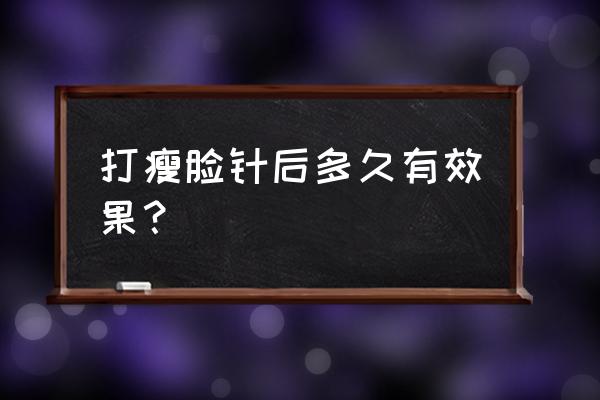 瘦脸针多久有效果最佳 打瘦脸针后多久有效果？