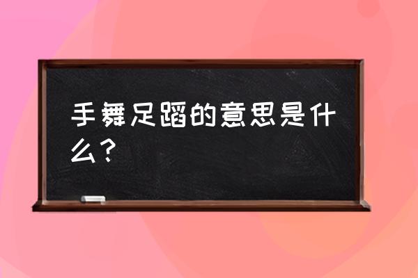 手舞足蹈是什么意思啊 手舞足蹈的意思是什么？