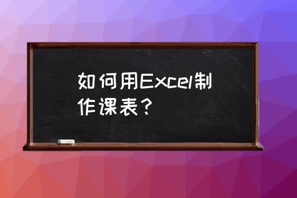 课表怎么做电子表格 如何用Excel制作课表？