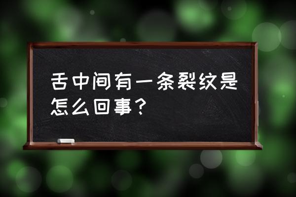 舌头正中间有一条裂纹 舌中间有一条裂纹是怎么回事？