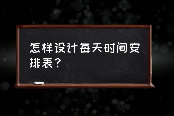 一天时间安排计划表 怎样设计每天时间安排表？