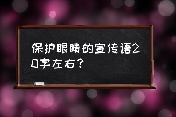 爱眼护眼宣传语简短 保护眼睛的宣传语20字左右？