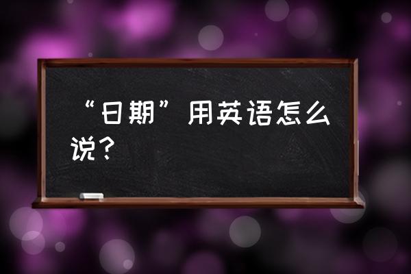 日期英文表达 “日期”用英语怎么说？