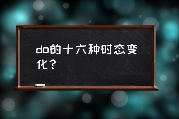 过去完成现在进行时 do的十六种时态变化？