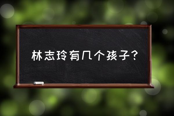 林志玲孩子 林志玲有几个孩子？