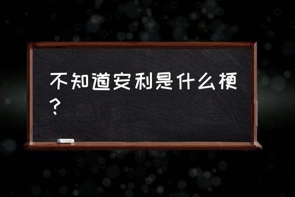 不知道安利 不知道安利是什么梗？