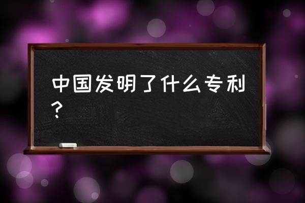 我国专利产品有哪些 中国发明了什么专利？