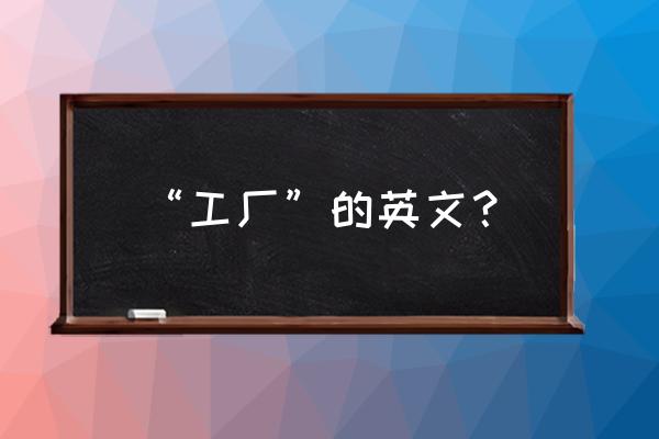 工厂常用英文汇总 “工厂”的英文？