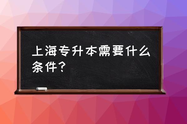 上海专升本要什么条件 上海专升本需要什么条件？