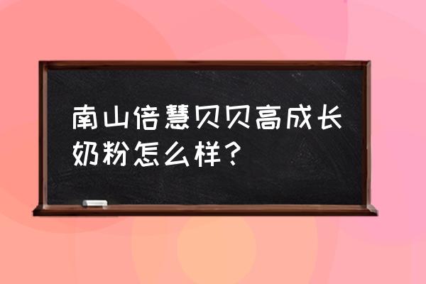 南山蓓慧倍立高奶粉 南山倍慧贝贝高成长奶粉怎么样？