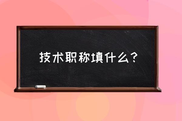 技术职称填什么 技术职称填什么？