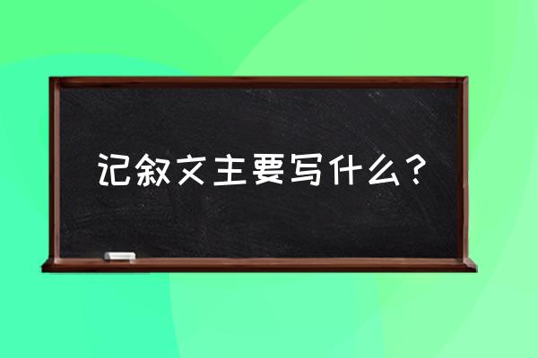 记叙文是写什么的 记叙文主要写什么？