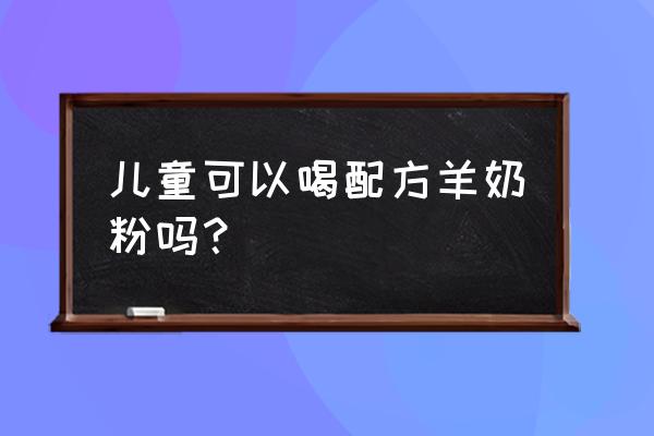 儿童配方羊奶粉 儿童可以喝配方羊奶粉吗？