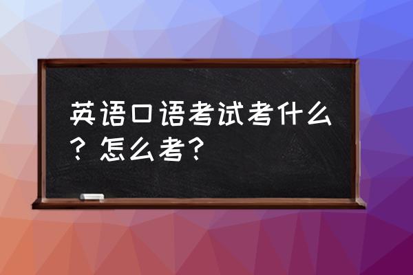 英语口试考什么内容 英语口语考试考什么？怎么考？