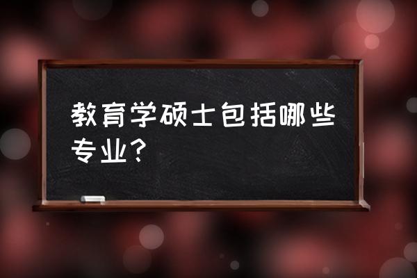 教育硕士专业有哪些 教育学硕士包括哪些专业？