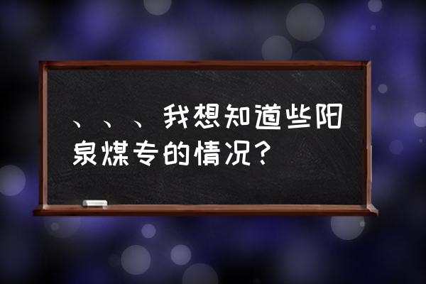 阳泉煤专都有什么专业 、、、我想知道些阳泉煤专的情况？