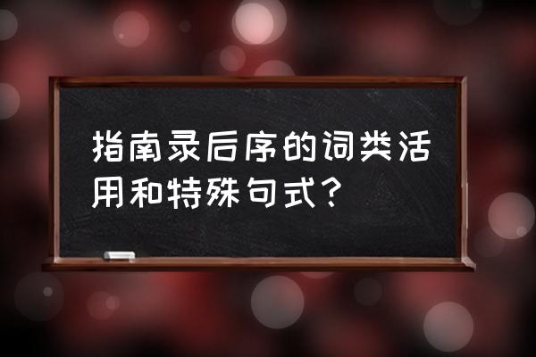 指南录后序主要内容 指南录后序的词类活用和特殊句式？