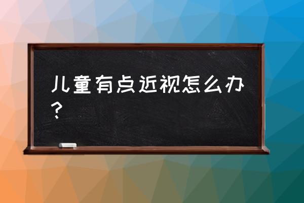 儿童有轻微近视怎么办 儿童有点近视怎么办？