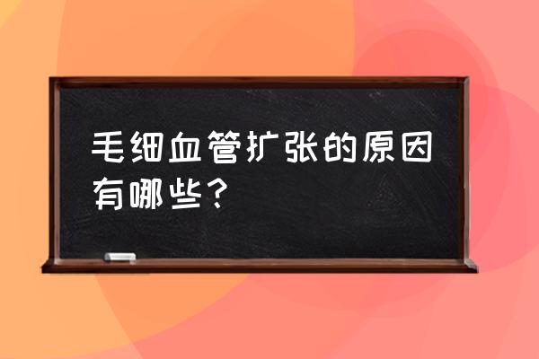 胃体粘膜下毛细血管扩张 毛细血管扩张的原因有哪些？