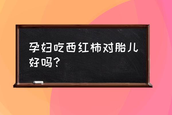 孕妇喜欢吃西红柿 孕妇吃西红柿对胎儿好吗？