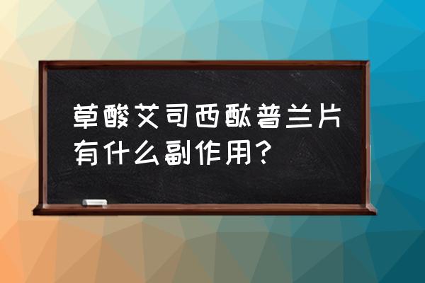 草酸艾司西酞普兰片副作用 草酸艾司西酞普兰片有什么副作用？