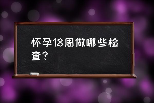 怀孕18周检查什么项目 怀孕18周做哪些检查？