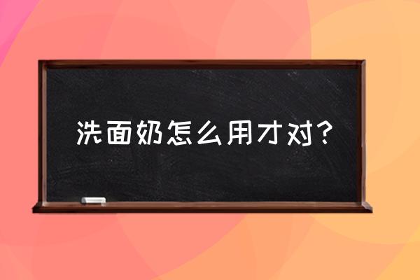 洗面奶怎么用才正确 洗面奶怎么用才对？