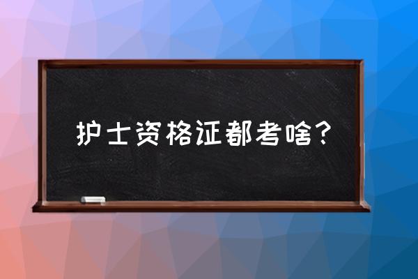 护士资格证考试内容有哪些 护士资格证都考啥？