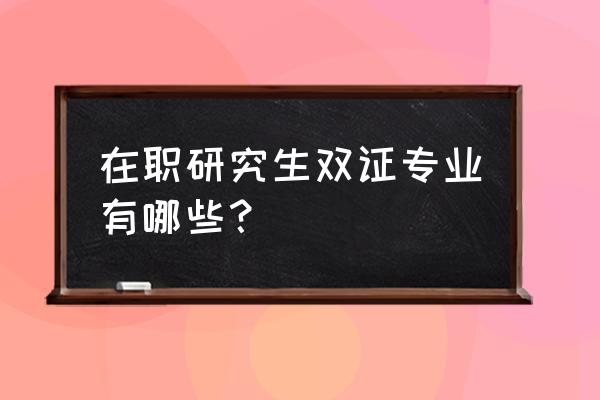 在职研究生双证专业 在职研究生双证专业有哪些？