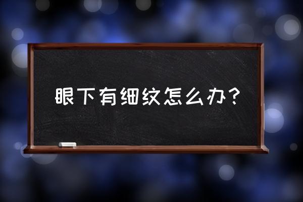 眼部下面有细纹是什么原因 眼下有细纹怎么办？