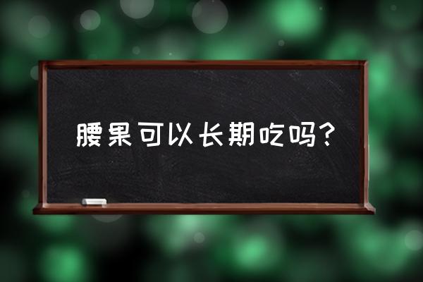 经常吃腰果有什么好处 腰果可以长期吃吗？