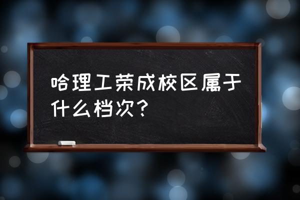 荣成校区算哈理工吗 哈理工荣成校区属于什么档次？