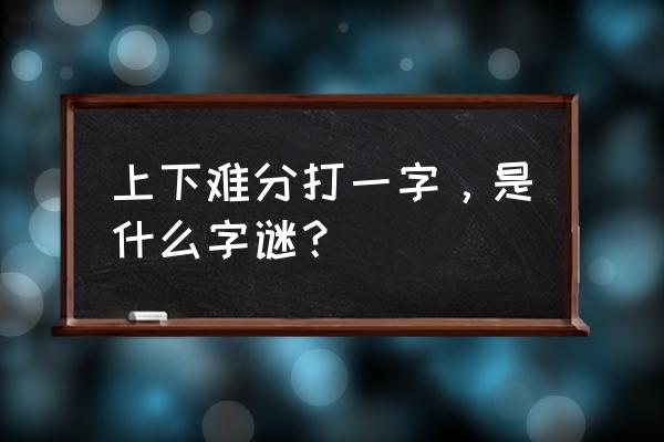 字谜上下难分 上下难分打一字，是什么字谜？