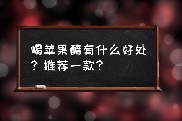 苹果醋的好处是什么 喝苹果醋有什么好处？推荐一款？