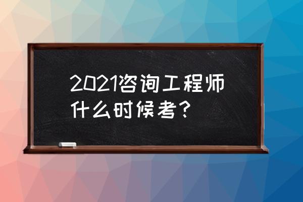 2021年咨询工程师 2021咨询工程师什么时候考？