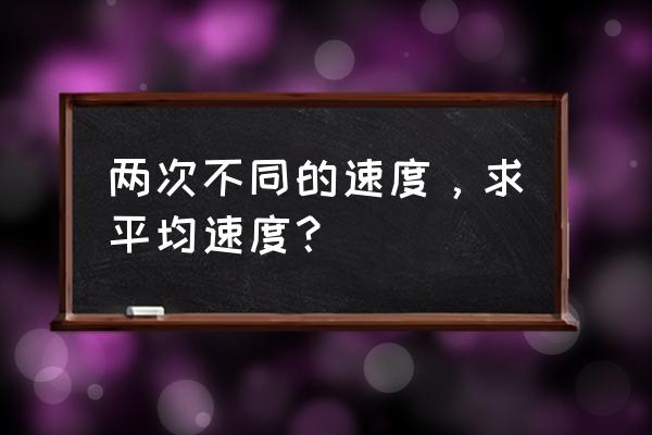 来回速度求平均速度 两次不同的速度，求平均速度？