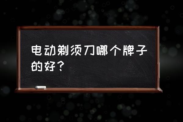 电动剃须刀十大品牌 电动剃须刀哪个牌子的好？