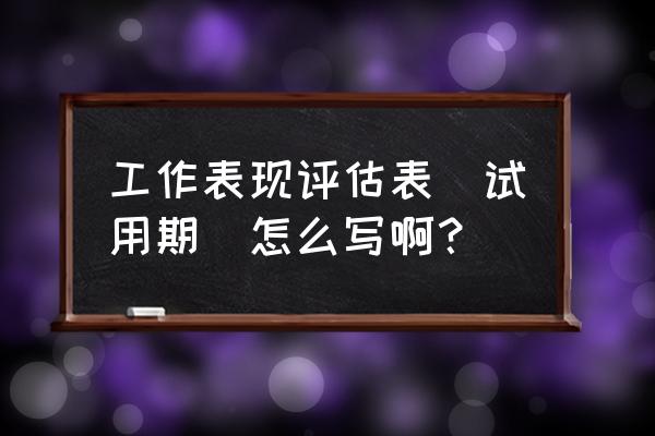 工作评估表个人鉴定 工作表现评估表(试用期)怎么写啊？