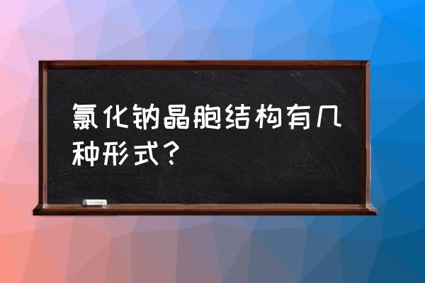 氯化钠晶体晶胞 氯化钠晶胞结构有几种形式？