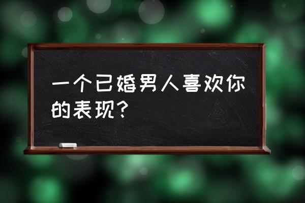 一个已婚男人喜欢你的表现 一个已婚男人喜欢你的表现？