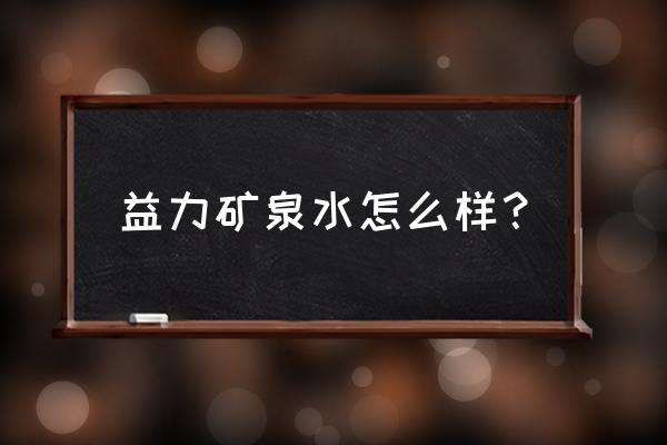 达能益力矿泉水怎么样 益力矿泉水怎么样？