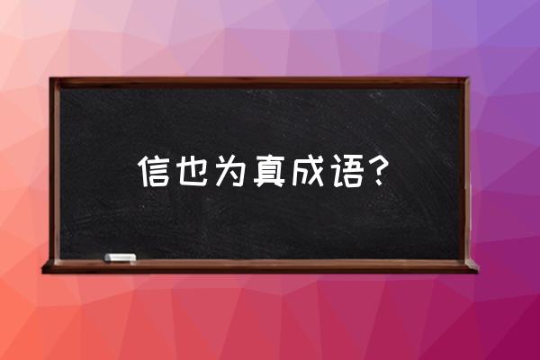 信已为真还是信以为真 信也为真成语？