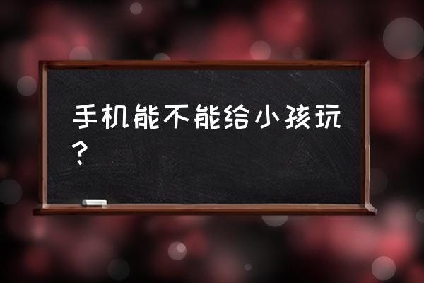 小朋友齐打交手机能玩吗 手机能不能给小孩玩？