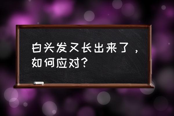 白头发都出来了怎么办 白头发又长出来了，如何应对？