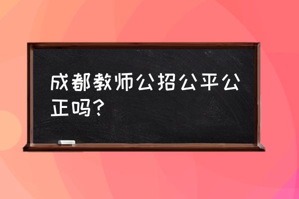 成都教师公招 成都教师公招公平公正吗？