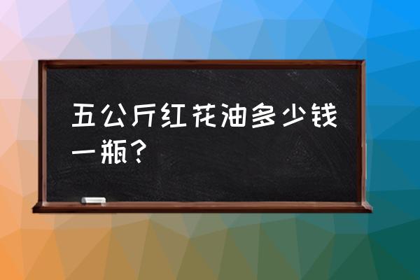 红花油一般多少钱一瓶 五公斤红花油多少钱一瓶？