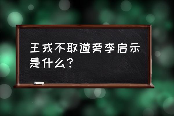 王戎不取道旁李告诉我们 王戎不取道旁李启示是什么？