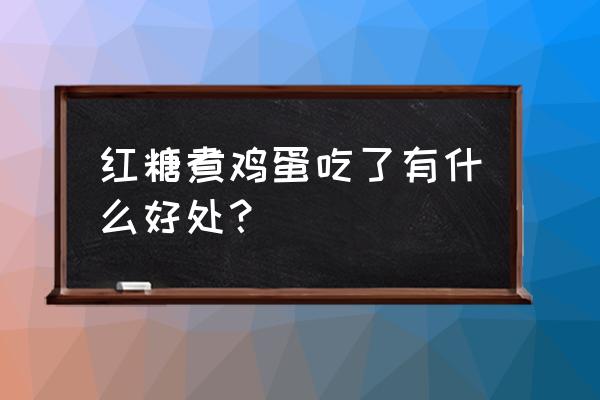 红糖鸡蛋的功效与作用 红糖煮鸡蛋吃了有什么好处？