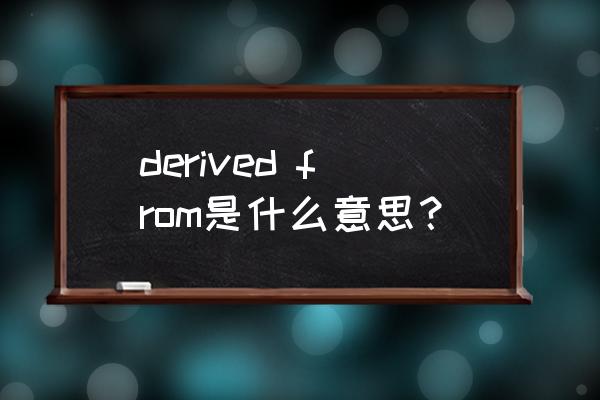 来源于用英语怎么说 derived from是什么意思？