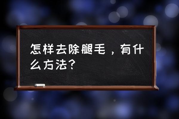 怎样快速去除腿毛 怎样去除腿毛，有什么方法？